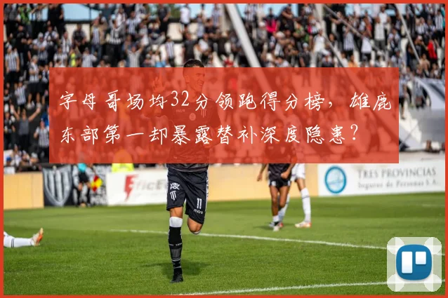 字母哥场均32分领跑得分榜，雄鹿东部第一却暴露替补深度隐患？