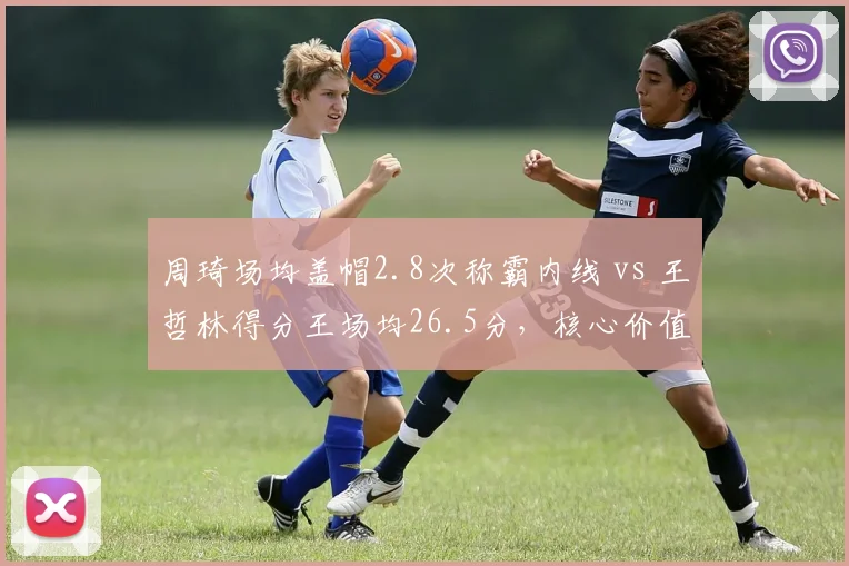 周琦场均盖帽2.8次称霸内线 vs 王哲林得分王场均26.5分，核心价值分野