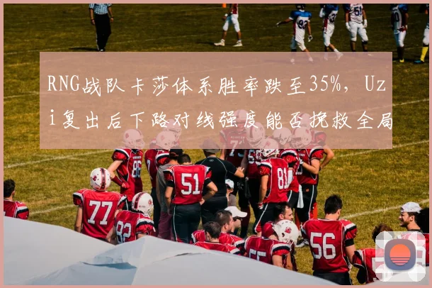 RNG战队卡莎体系胜率跌至35%，Uzi复出后下路对线强度能否挽救全局？