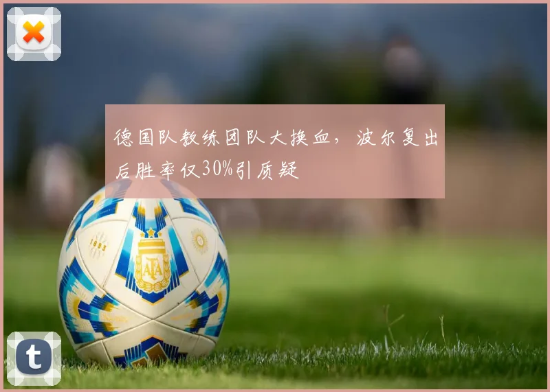 德国队教练团队大换血，波尔复出后胜率仅30%引质疑