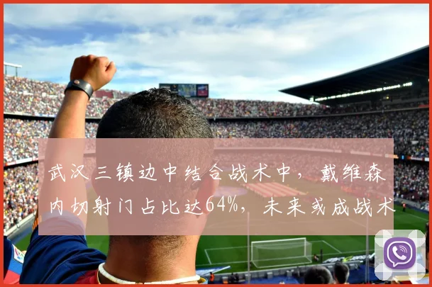 武汉三镇边中结合战术中，戴维森内切射门占比达64%，未来或成战术支点
