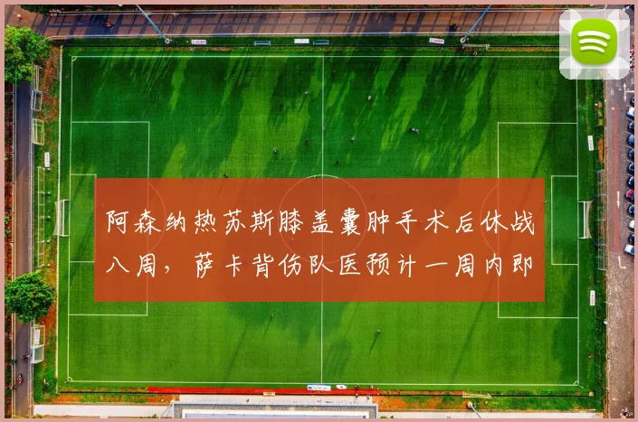 阿森纳热苏斯膝盖囊肿手术后休战八周，萨卡背伤队医预计一周内即可复出__br_