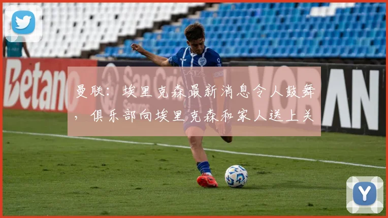曼联：埃里克森最新消息令人鼓舞，俱乐部向埃里克森和家人送上关爱