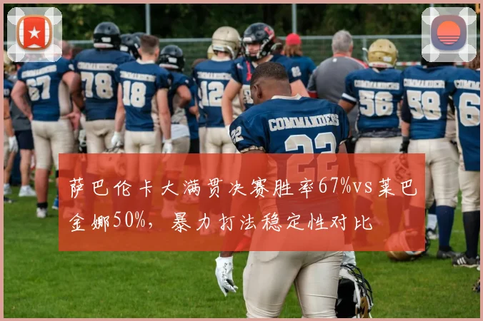萨巴伦卡大满贯决赛胜率67%vs莱巴金娜50%，暴力打法稳定性对比
