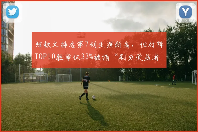 郑钦文排名第7创生涯新高，但对阵TOP10胜率仅33%被指“刷分受益者”