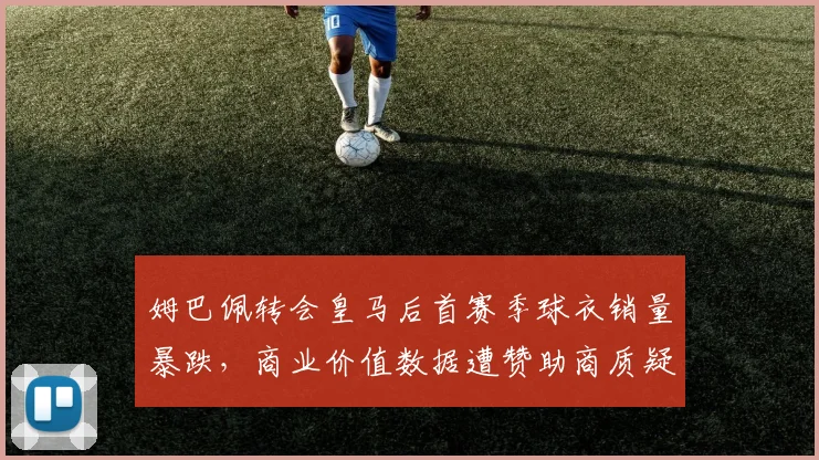 姆巴佩转会皇马后首赛季球衣销量暴跌，商业价值数据遭赞助商质疑