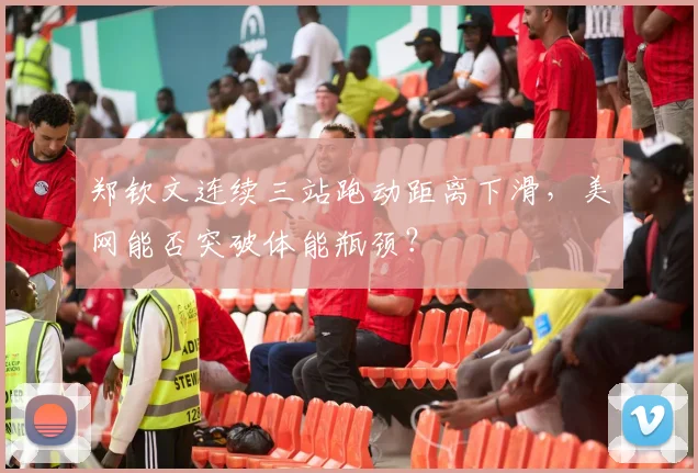 郑钦文连续三站跑动距离下滑，美网能否突破体能瓶颈？