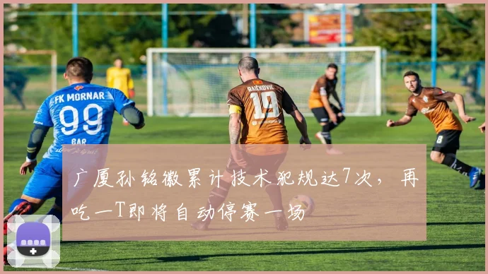 广厦孙铭徽累计技术犯规达7次，再吃一T即将自动停赛一场