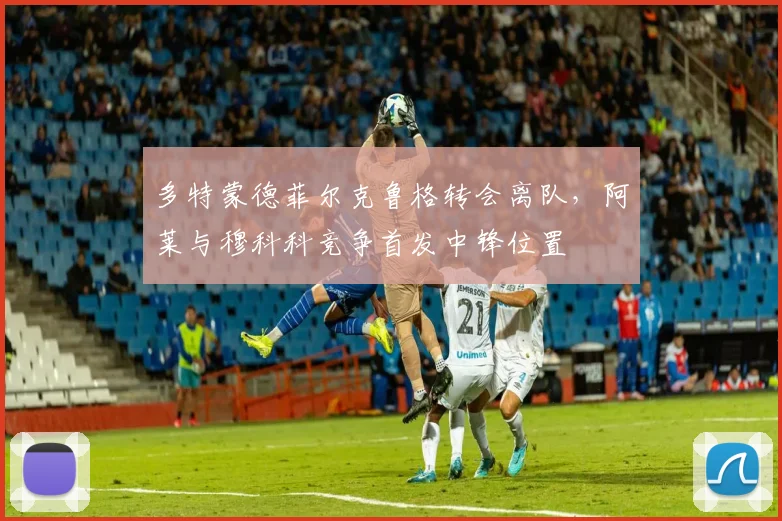 多特蒙德菲尔克鲁格转会离队，阿莱与穆科科竞争首发中锋位置