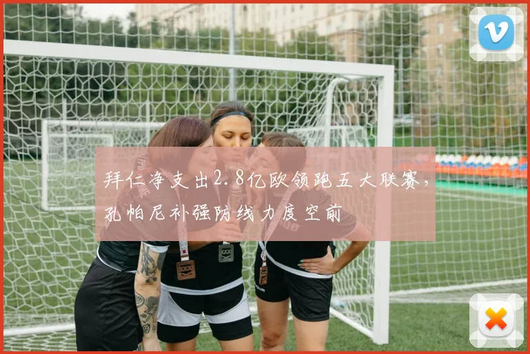 拜仁净支出2.8亿欧领跑五大联赛，孔帕尼补强防线力度空前