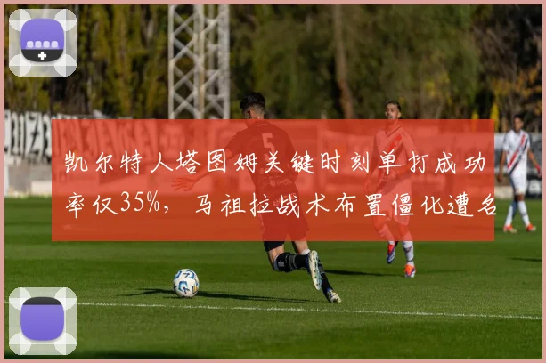 凯尔特人塔图姆关键时刻单打成功率仅35%，马祖拉战术布置僵化遭名嘴怒批